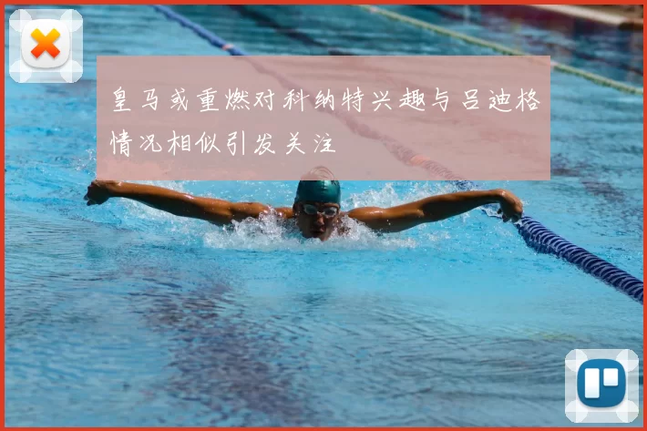 皇马或重燃对科纳特兴趣与吕迪格情况相似引发关注