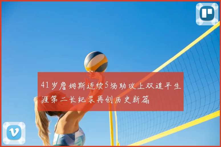 41岁詹姆斯连续5场助攻上双追平生涯第二长纪录再创历史新篇