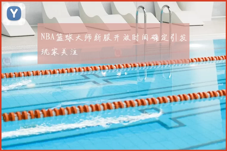 NBA篮球大师新服开放时间确定引发玩家关注
