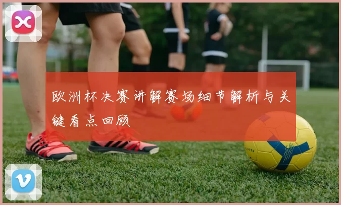 欧洲杯决赛讲解赛场细节解析与关键看点回顾