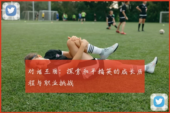 对话王丽：探索和平精英的成长历程与职业挑战