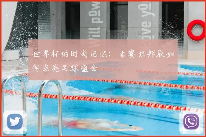 世界杯的时尚记忆:吉赛尔邦辰如何点亮足球盛会