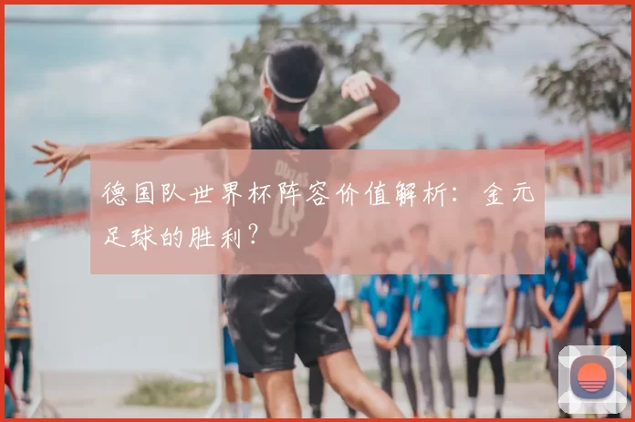 德国队世界杯阵容价值解析:金元足球的胜利?