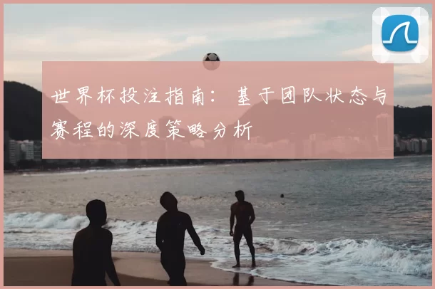 世界杯投注指南：基于团队状态与赛程的深度策略分析