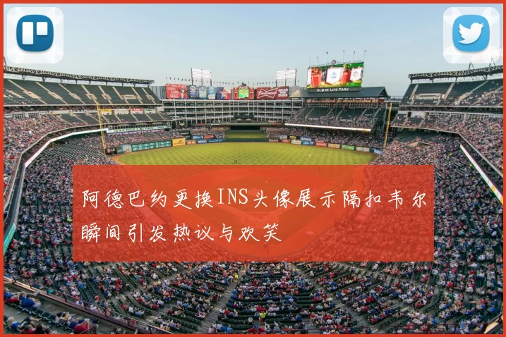 阿德巴约更换INS头像展示隔扣韦尔瞬间引发热议与欢笑