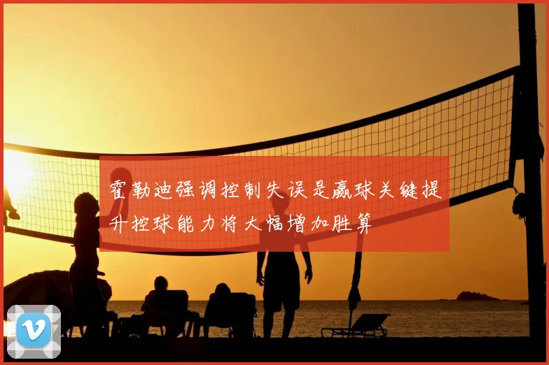 霍勒迪强调控制失误是赢球关键提升控球能力将大幅增加胜算