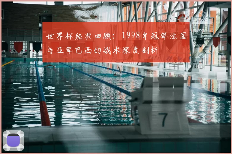 世界杯经典回顾:1998年冠军法国与亚军巴西的战术深度剖析